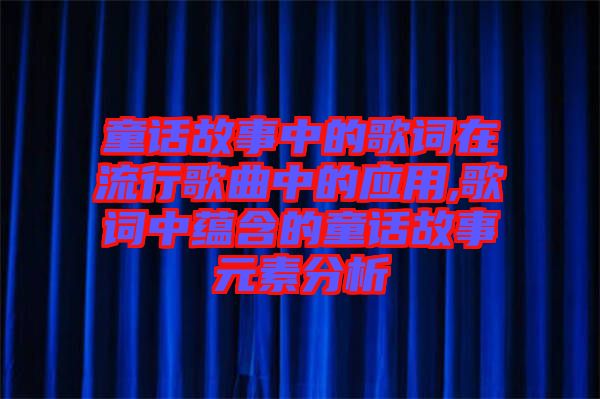 童話(huà)故事中的歌詞在流行歌曲中的應(yīng)用,歌詞中蘊(yùn)含的童話(huà)故事元素分析