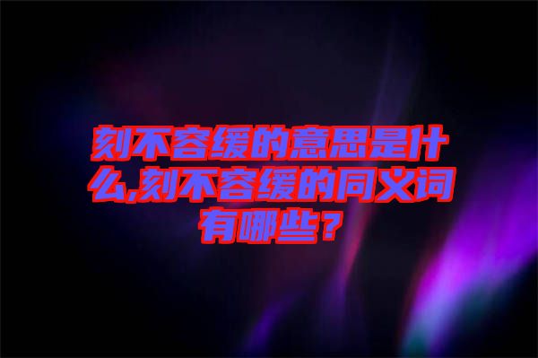 刻不容緩的意思是什么,刻不容緩的同義詞有哪些？