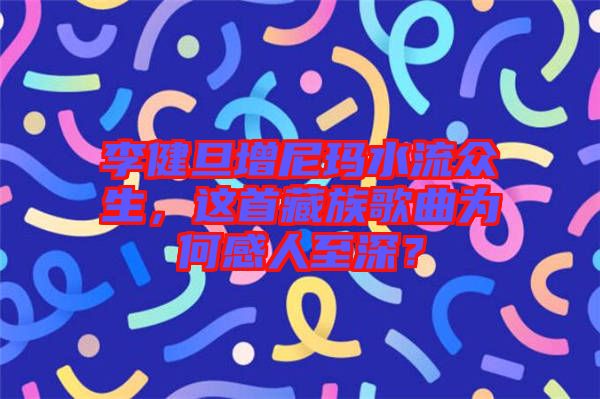 李健旦增尼瑪水流眾生，這首藏族歌曲為何感人至深？