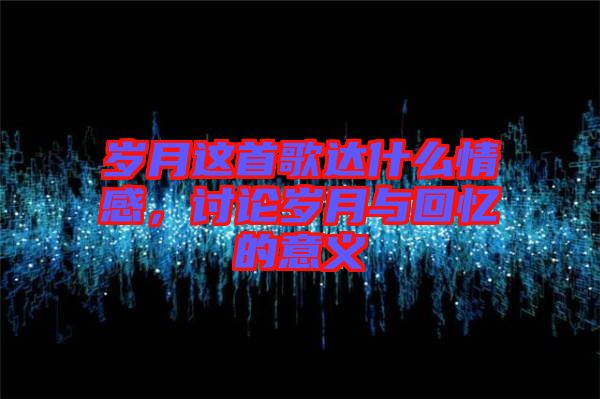 歲月這首歌達什么情感，討論歲月與回憶的意義