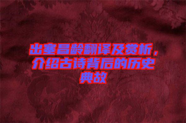 出塞昌齡翻譯及賞析，介紹古詩背后的歷史典故