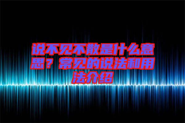 說(shuō)不見(jiàn)不散是什么意思？常見(jiàn)的說(shuō)法和用法介紹