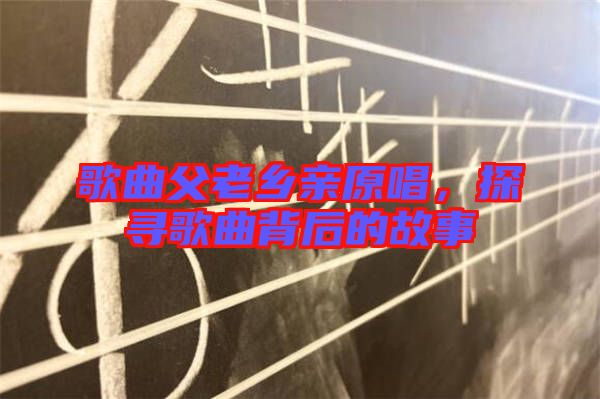 歌曲父老鄉(xiāng)親原唱，探尋歌曲背后的故事