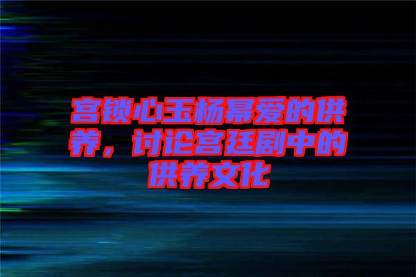 宮鎖心玉楊冪愛的供養(yǎng)，討論宮廷劇中的供養(yǎng)文化