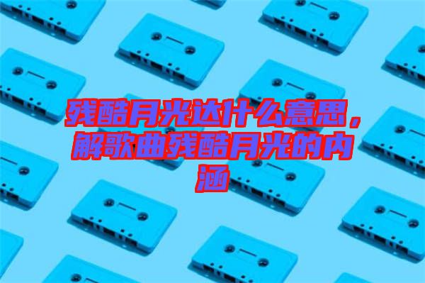 殘酷月光達什么意思，解歌曲殘酷月光的內涵