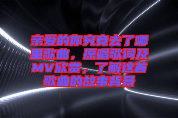 親愛的你究竟去了哪里歌曲，原唱歌詞及MV欣賞，了解這首歌曲的故事背景