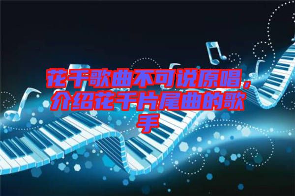 花千歌曲不可說原唱，介紹花千片尾曲的歌手