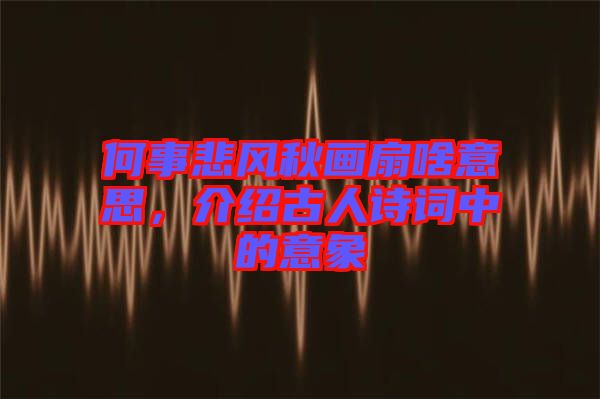 何事悲風秋畫扇啥意思，介紹古人詩詞中的意象