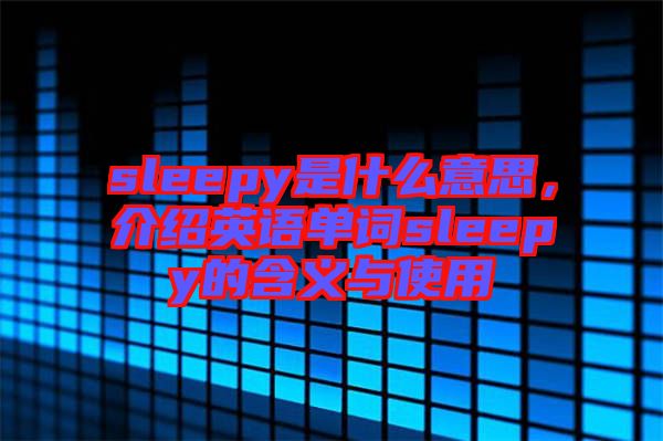 sleepy是什么意思，介紹英語(yǔ)單詞sleepy的含義與使用