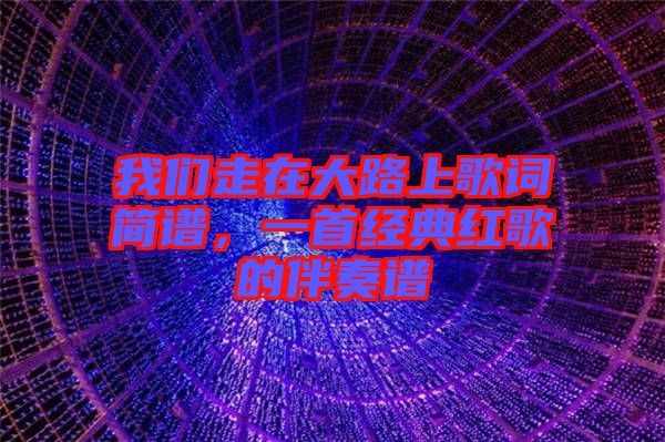 我們走在大路上歌詞簡譜，一首經(jīng)典紅歌的伴奏譜