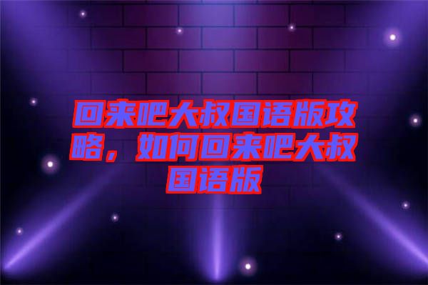 回來吧大叔國語版攻略，如何回來吧大叔國語版