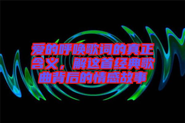 愛的呼喚歌詞的真正含義，解這首經(jīng)典歌曲背后的情感故事