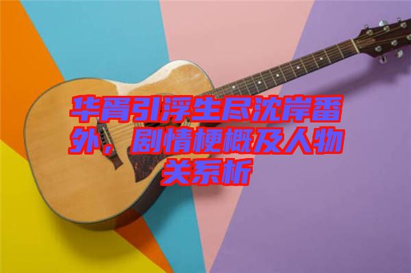 華胥引浮生盡沈岸番外，劇情梗概及人物關系析