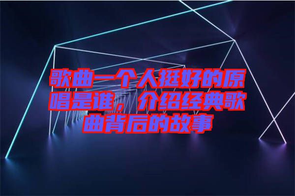 歌曲一個人挺好的原唱是誰，介紹經(jīng)典歌曲背后的故事