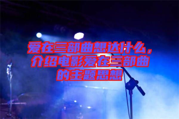 愛(ài)在三部曲想達(dá)什么，介紹電影愛(ài)在三部曲的主題思想