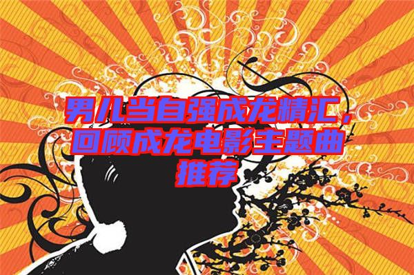 男兒當(dāng)自強成龍精匯，回顧成龍電影主題曲推薦