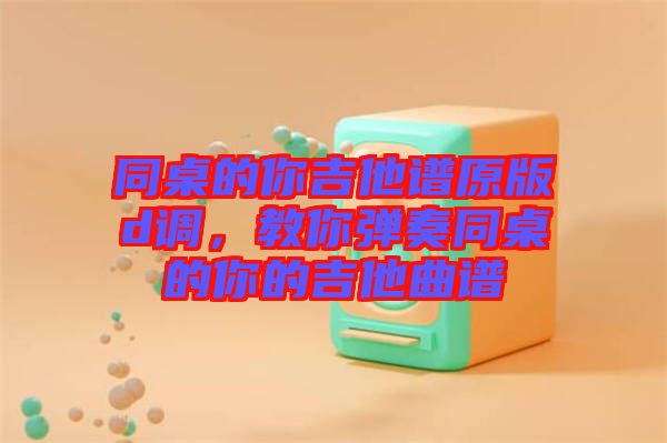 同桌的你吉他譜原版d調(diào)，教你彈奏同桌的你的吉他曲譜