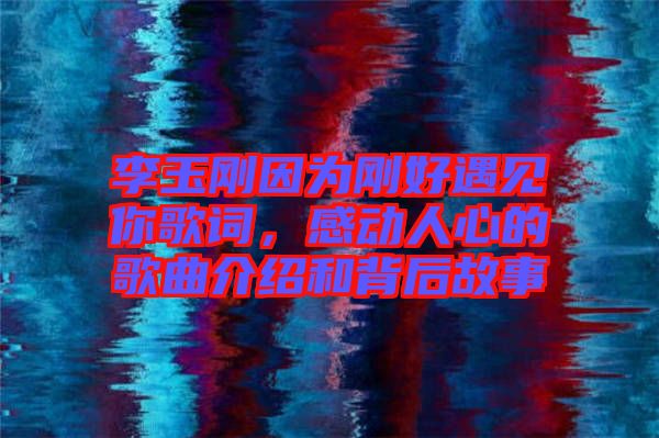 李玉剛因為剛好遇見你歌詞，感動人心的歌曲介紹和背后故事