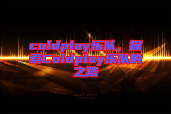 coldplay樂(lè)隊(duì)，探索Coldplay樂(lè)隊(duì)的之路