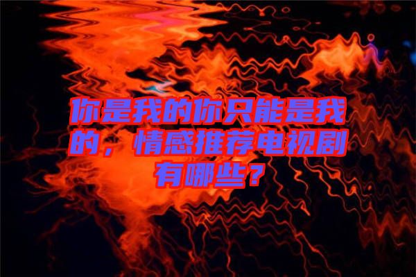 你是我的你只能是我的，情感推薦電視劇有哪些？