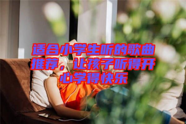 適合小學(xué)生聽的歌曲推薦，讓孩子聽得開心學(xué)得快樂