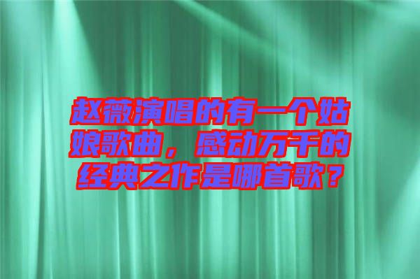 趙薇演唱的有一個(gè)姑娘歌曲，感動(dòng)萬千的經(jīng)典之作是哪首歌？