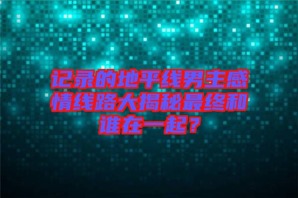 記錄的地平線男主感情線路大揭秘最終和誰(shuí)在一起？