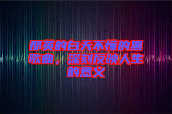 那英的白天不懂的黑歌曲，深刻反映人生的意義