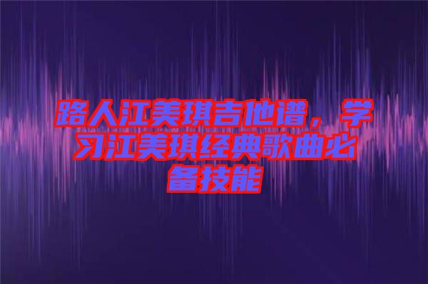 路人江美琪吉他譜，學(xué)習(xí)江美琪經(jīng)典歌曲必備技能