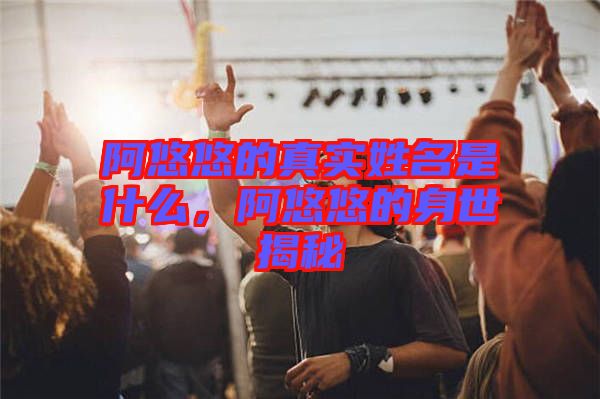 阿悠悠的真實(shí)姓名是什么，阿悠悠的身世揭秘