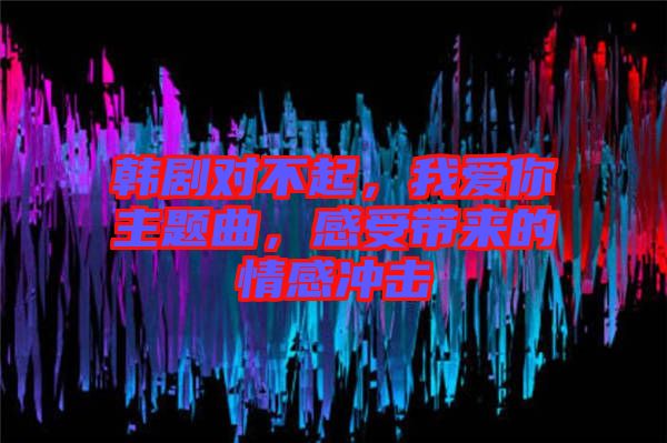 韓劇對不起，我愛你主題曲，感受帶來的情感沖擊