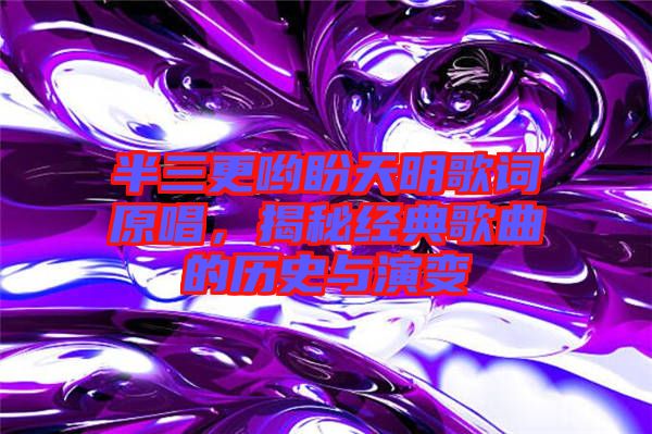 半三更喲盼天明歌詞原唱，揭秘經典歌曲的歷史與演變