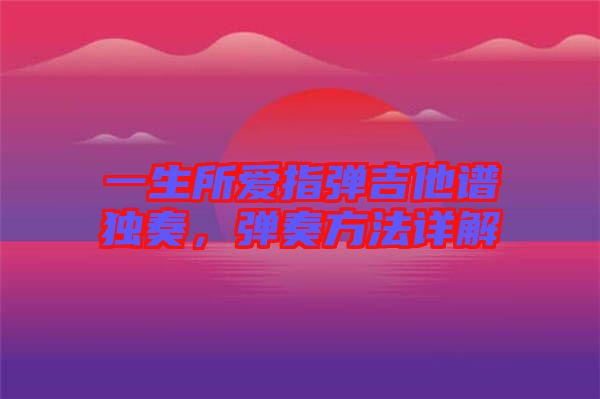 一生所愛指彈吉他譜獨奏，彈奏方法詳解