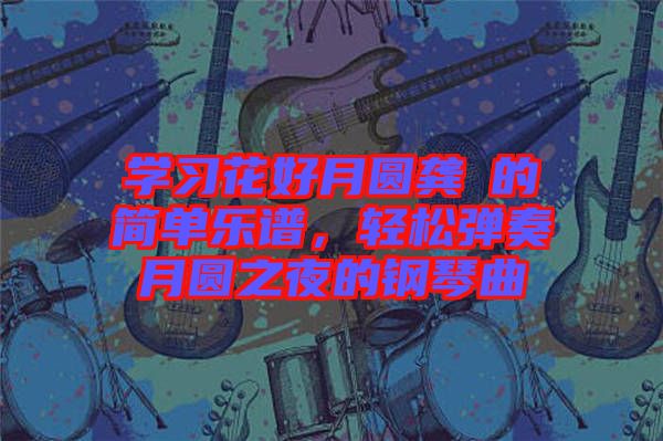 學(xué)習(xí)花好月圓龔玥的簡單樂譜，輕松彈奏月圓之夜的鋼琴曲