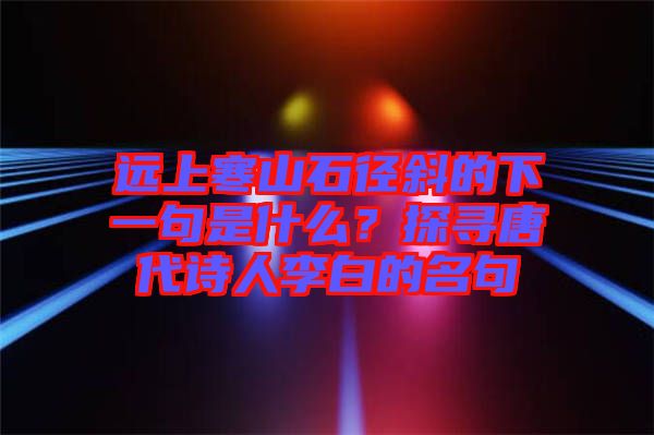 遠上寒山石徑斜的下一句是什么？探尋唐代詩人李白的名句