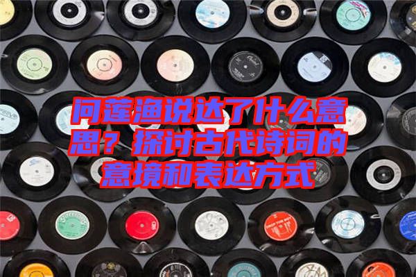 問蓮漁說達了什么意思？探討古代詩詞的意境和表達方式