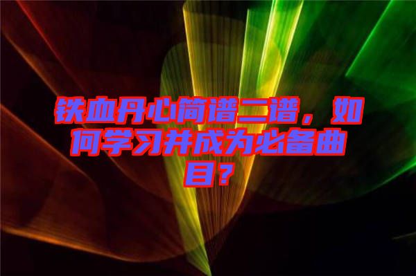 鐵血丹心簡譜二譜，如何學(xué)習(xí)并成為必備曲目？