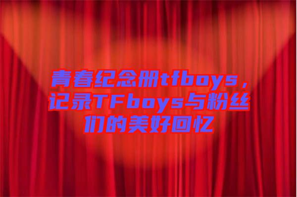 青春紀(jì)念冊tfboys，記錄TFboys與粉絲們的美好回憶