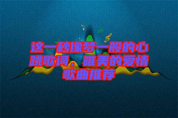 這一秒像夢一般的心跳歌詞，唯美的愛情歌曲推薦