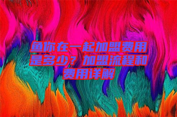 魚你在一起加盟費用是多少？加盟流程和費用詳解