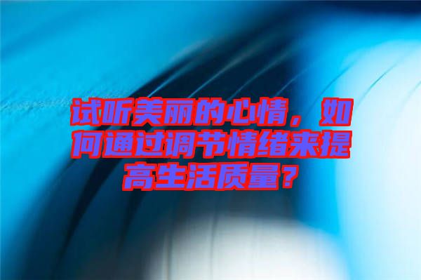 試聽美麗的心情，如何通過調節(jié)情緒來提高生活質量？