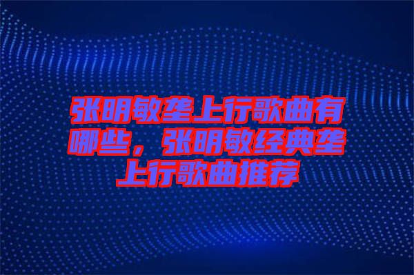 張明敏壟上行歌曲有哪些，張明敏經(jīng)典壟上行歌曲推薦