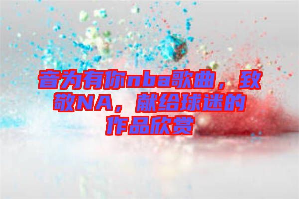 音為有你nba歌曲，致敬NA，獻(xiàn)給球迷的作品欣賞