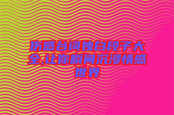 傷感臺(tái)詞獨(dú)白段子大全,讓你瞬間沉浸情感世界