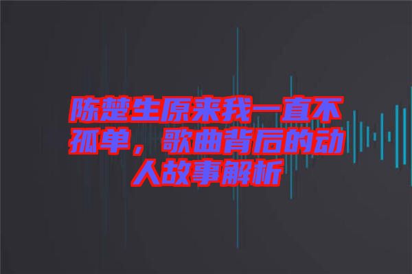 陳楚生原來我一直不孤單，歌曲背后的動人故事解析