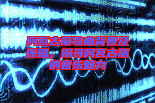 阿瓦古麗歌曲背景及原唱，探尋阿瓦古麗的音樂魅力