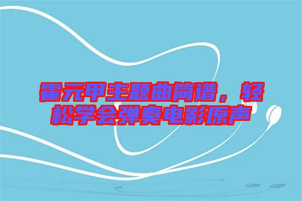 霍元甲主題曲簡譜，輕松學會彈奏電影原聲