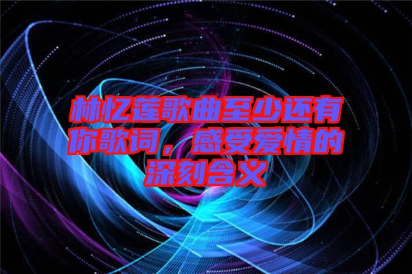 林憶蓮歌曲至少還有你歌詞，感受愛情的深刻含義