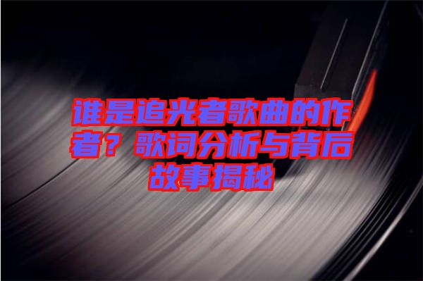 誰是追光者歌曲的作者？歌詞分析與背后故事揭秘