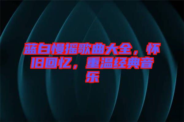 藍白慢搖歌曲大全，懷舊回憶，重溫經(jīng)典音樂